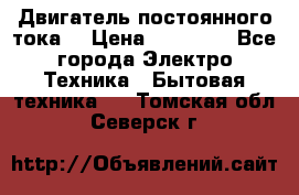 Двигатель постоянного тока. › Цена ­ 12 000 - Все города Электро-Техника » Бытовая техника   . Томская обл.,Северск г.